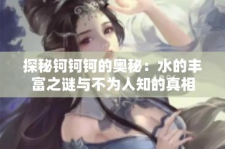 探秘钶钶钶的奥秘：水的丰富之谜与不为人知的真相