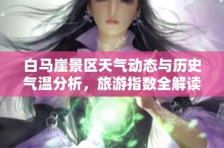 白马崖景区天气动态与历史气温分析，旅游指数全解读