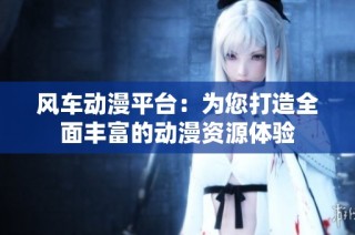 风车动漫平台：为您打造全面丰富的动漫资源体验