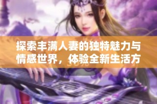 探索丰满人妻的独特魅力与情感世界，体验全新生活方式