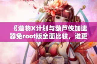 《造物X计划与葫芦侠加速器免root版全面比较，谁更胜一筹》