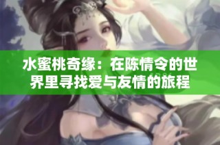 水蜜桃奇缘：在陈情令的世界里寻找爱与友情的旅程