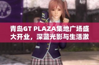 青岛GT PLAZA集地广场盛大开业，深蓝光影与生活激情交融的全新体验开启
