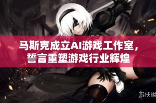 马斯克成立AI游戏工作室，誓言重塑游戏行业辉煌