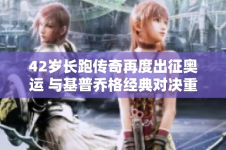 42岁长跑传奇再度出征奥运 与基普乔格经典对决重燃战火
