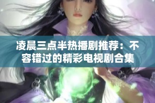凌晨三点半热播剧推荐：不容错过的精彩电视剧合集