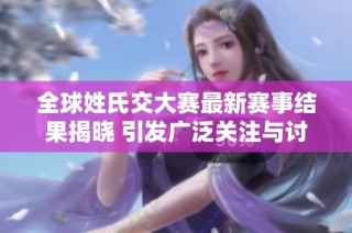 全球姓氏交大赛最新赛事结果揭晓 引发广泛关注与讨论