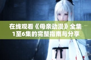 在线观看《母亲动漫》全集1至6集的完整指南与分享