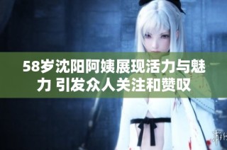 58岁沈阳阿姨展现活力与魅力 引发众人关注和赞叹