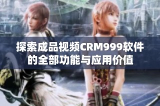 探索成品视频CRM999软件的全部功能与应用价值