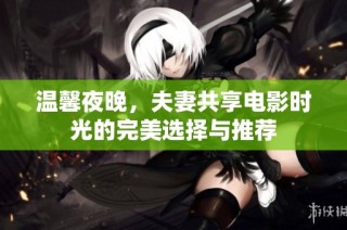 温馨夜晚，夫妻共享电影时光的完美选择与推荐