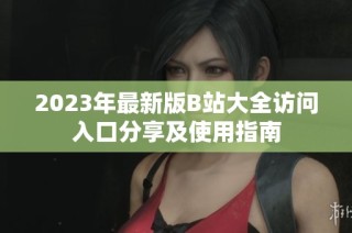 2023年最新版B站大全访问入口分享及使用指南