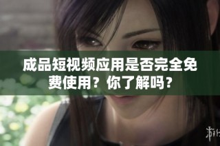 成品短视频应用是否完全免费使用？你了解吗？