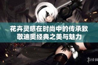 花卉灵感在时尚中的传承致敬迪奥经典之美与魅力