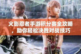 火影忍者手游积分赛全攻略，助你轻松决胜对战技巧