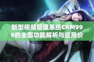 新型视频管理系统CRM999的全面功能解析与应用价值探讨