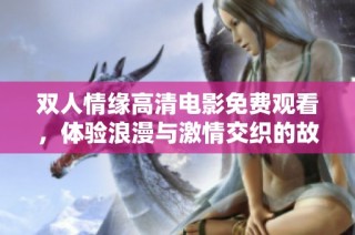 双人情缘高清电影免费观看，体验浪漫与激情交织的故事