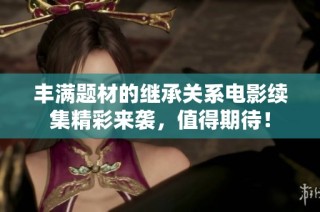 丰满题材的继承关系电影续集精彩来袭，值得期待！