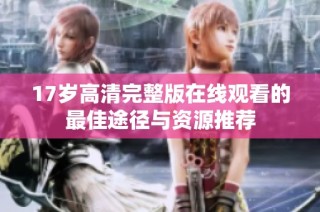 17岁高清完整版在线观看的最佳途径与资源推荐