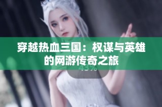 穿越热血三国：权谋与英雄的网游传奇之旅