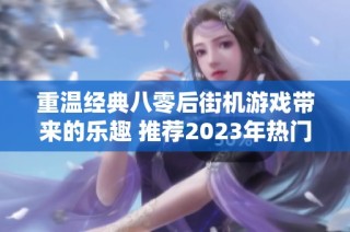 重温经典八零后街机游戏带来的乐趣 推荐2023年热门街机手机游戏攻略