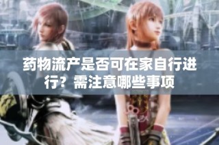 药物流产是否可在家自行进行？需注意哪些事项
