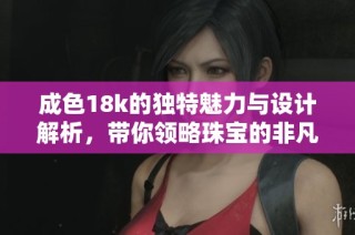 成色18k的独特魅力与设计解析，带你领略珠宝的非凡之美