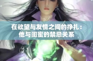 在欲望与友情之间的挣扎：他与闺蜜的禁忌关系