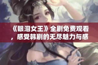 《眼泪女王》全剧免费观看，感受韩剧的无尽魅力与感动 