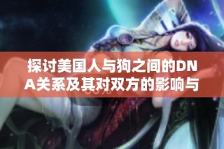 探讨美国人与狗之间的DNA关系及其对双方的影响与作用