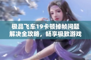 极品飞车19卡顿掉帧问题解决全攻略，畅享极致游戏体验的方法汇总