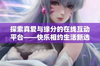 探索真爱与缘分的在线互动平台——快乐相约生活新选择