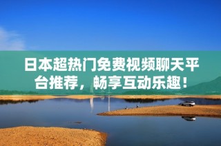 日本超热门免费视频聊天平台推荐，畅享互动乐趣！