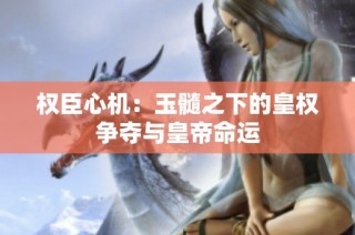 权臣心机：玉髓之下的皇权争夺与皇帝命运