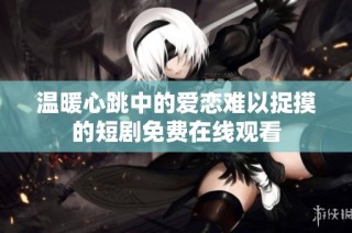 温暖心跳中的爱恋难以捉摸的短剧免费在线观看