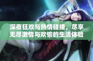 深夜狂欢与热情碰撞，尽享无尽激情与欢愉的生活体验