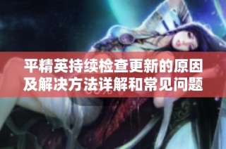 平精英持续检查更新的原因及解决方法详解和常见问题分析