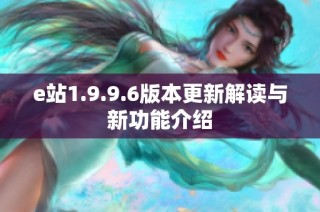 e站1.9.9.6版本更新解读与新功能介绍