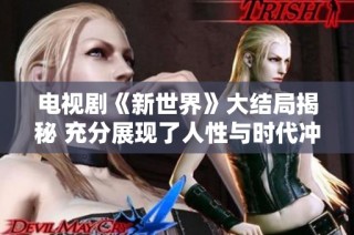 电视剧《新世界》大结局揭秘 充分展现了人性与时代冲突的精彩瞬间