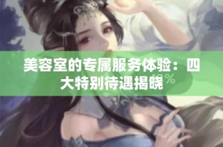 美容室的专属服务体验：四大特别待遇揭晓