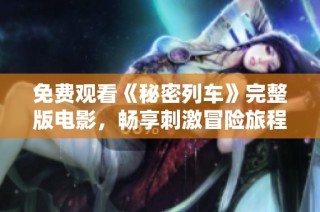 免费观看《秘密列车》完整版电影，畅享刺激冒险旅程