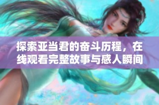 探索亚当君的奋斗历程，在线观看完整故事与感人瞬间