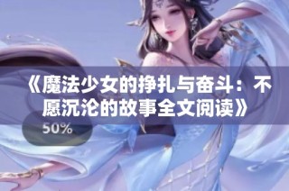 《魔法少女的挣扎与奋斗：不愿沉沦的故事全文阅读》