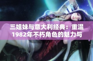 三姐妹与意大利经典：重温1982年不朽角色的魅力与故事