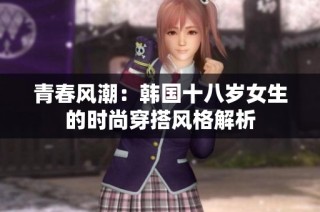 青春风潮：韩国十八岁女生的时尚穿搭风格解析