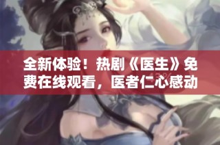 全新体验！热剧《医生》免费在线观看，医者仁心感动你我他