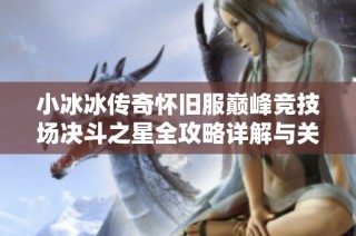 小冰冰传奇怀旧服巅峰竞技场决斗之星全攻略详解与关键任务解析