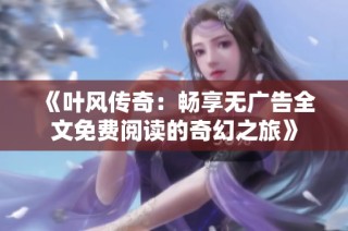 《叶风传奇：畅享无广告全文免费阅读的奇幻之旅》