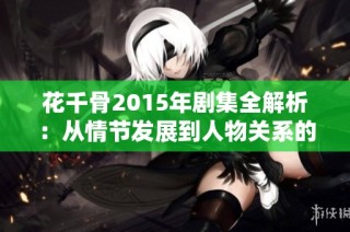 花千骨2015年剧集全解析：从情节发展到人物关系的深度解读与探讨