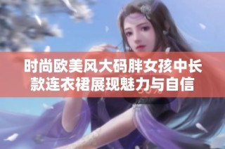 时尚欧美风大码胖女孩中长款连衣裙展现魅力与自信